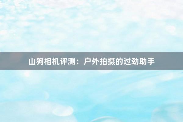 山狗相机评测：户外拍摄的过劲助手