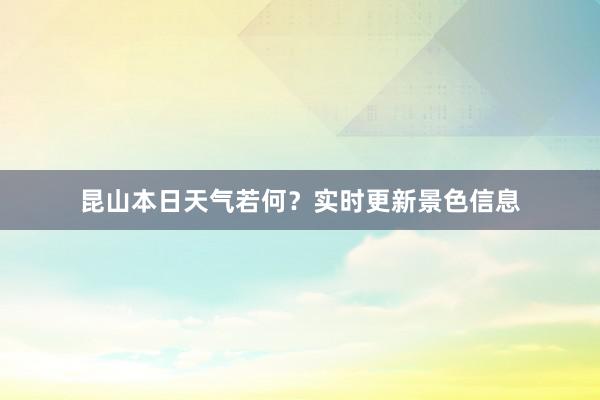 昆山本日天气若何？实时更新景色信息