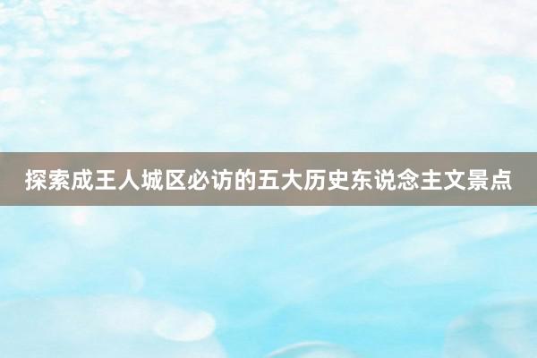 探索成王人城区必访的五大历史东说念主文景点