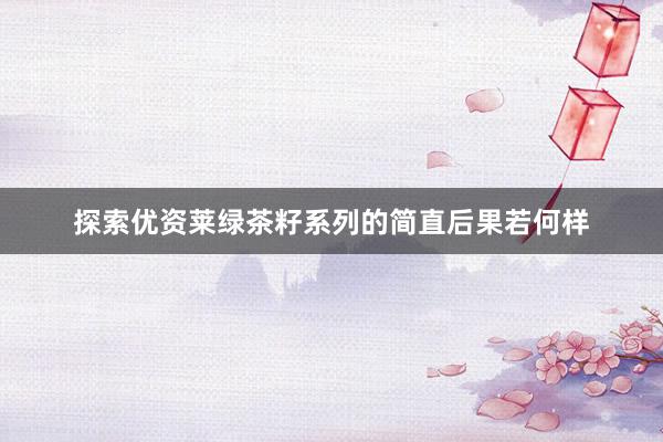 探索优资莱绿茶籽系列的简直后果若何样