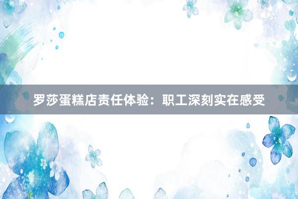 罗莎蛋糕店责任体验：职工深刻实在感受