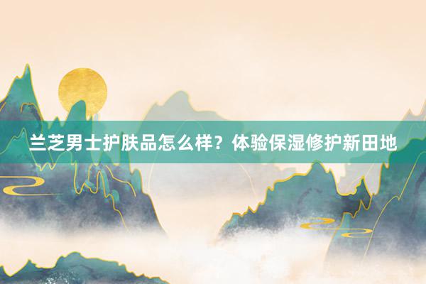 兰芝男士护肤品怎么样?体验保湿修护新田地