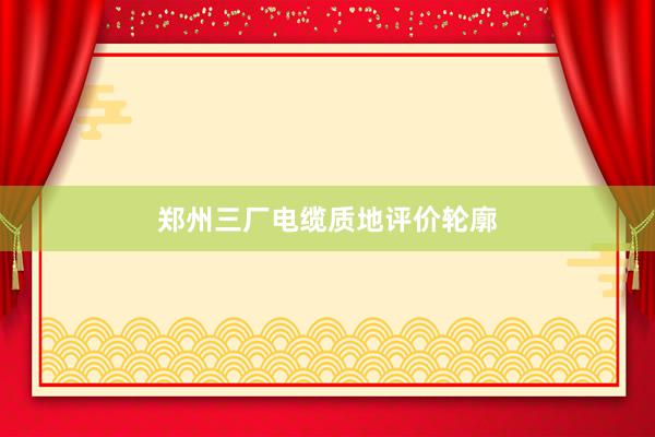 郑州三厂电缆质地评价轮廓