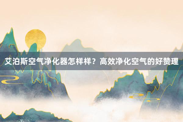 艾泊斯空气净化器怎样样？高效净化空气的好赞理