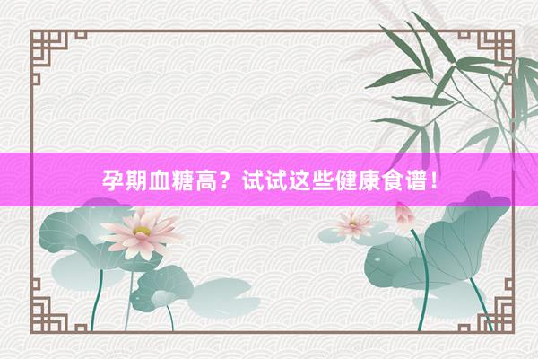 孕期血糖高？试试这些健康食谱！