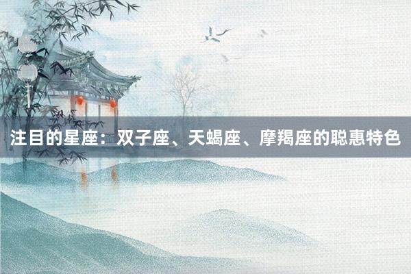 注目的星座：双子座、天蝎座、摩羯座的聪惠特色