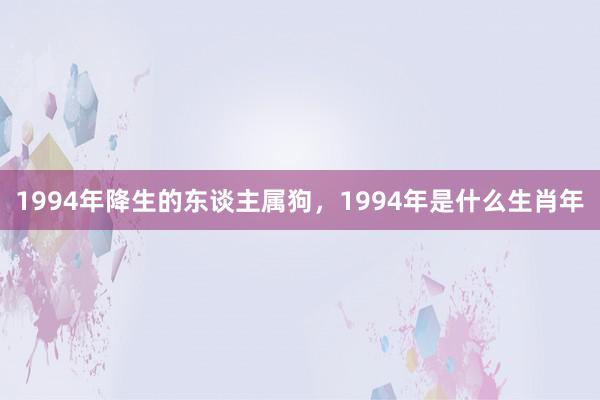 1994年降生的东谈主属狗，1994年是什么生肖年