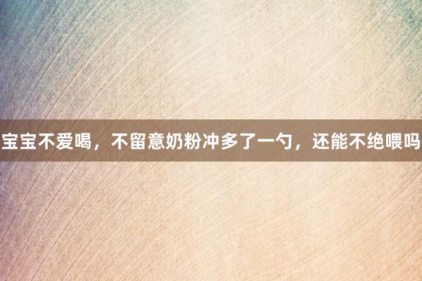 宝宝不爱喝，不留意奶粉冲多了一勺，还能不绝喂吗
