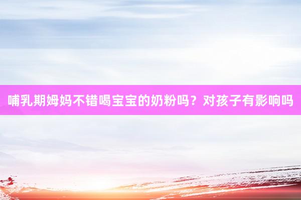 哺乳期姆妈不错喝宝宝的奶粉吗？对孩子有影响吗