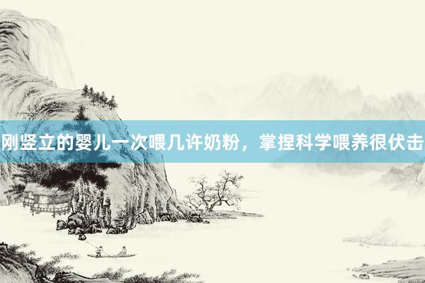 刚竖立的婴儿一次喂几许奶粉，掌捏科学喂养很伏击