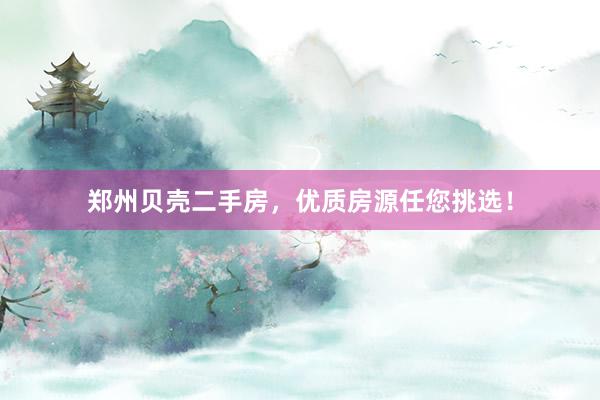 郑州贝壳二手房，优质房源任您挑选！