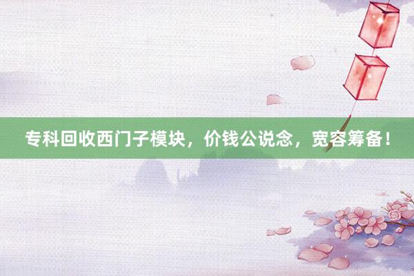 专科回收西门子模块，价钱公说念，宽容筹备！
