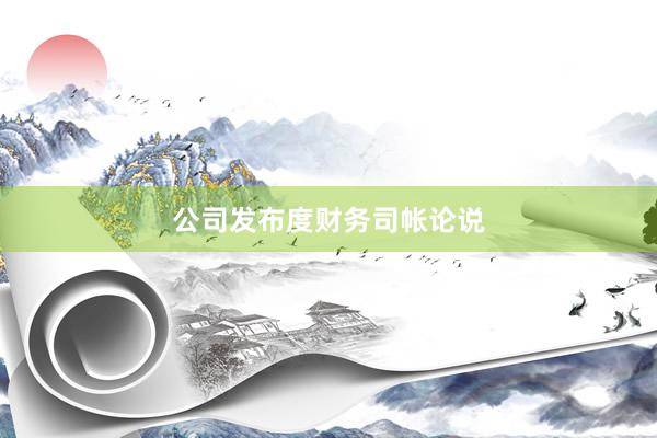 公司发布度财务司帐论说