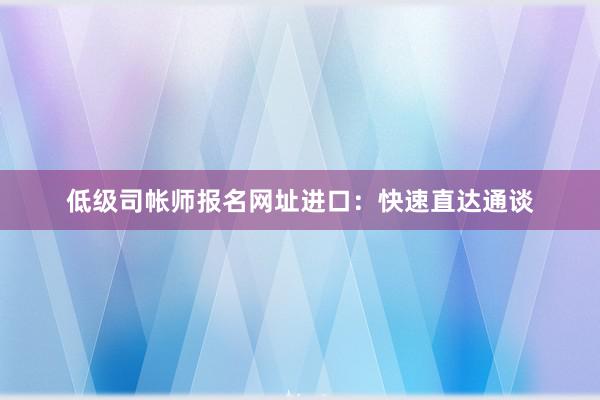 低级司帐师报名网址进口：快速直达通谈