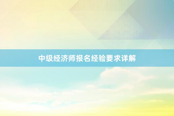 中级经济师报名经验要求详解
