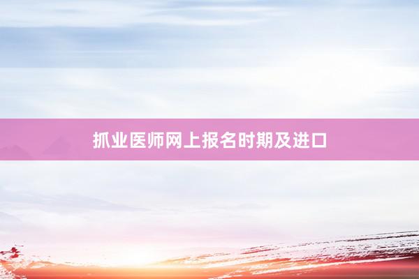 抓业医师网上报名时期及进口