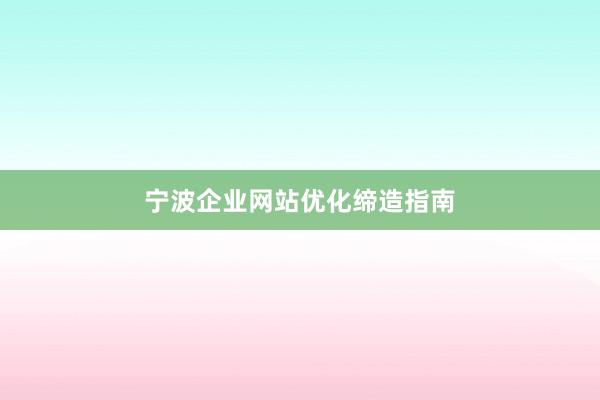 宁波企业网站优化缔造指南