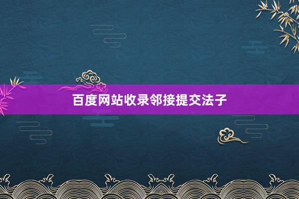 百度网站收录邻接提交法子