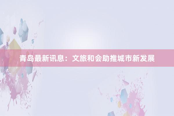 青岛最新讯息：文旅和会助推城市新发展