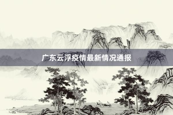 广东云浮疫情最新情况通报