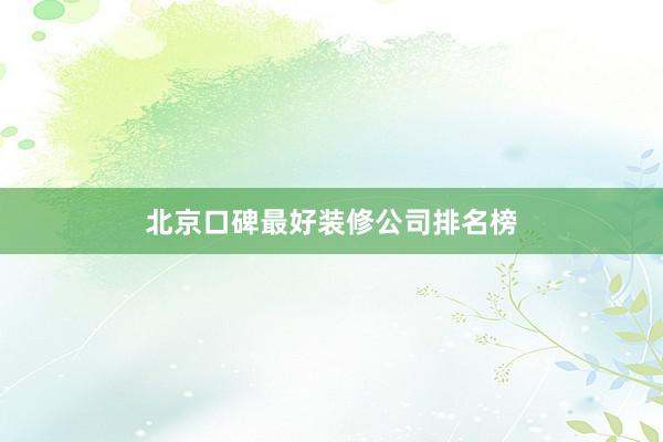 北京口碑最好装修公司排名榜