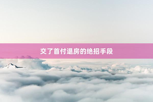 交了首付退房的绝招手段