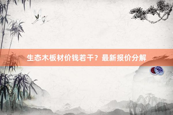 生态木板材价钱若干？最新报价分解