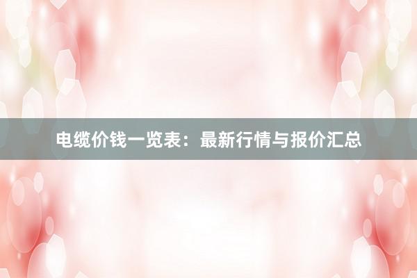 电缆价钱一览表：最新行情与报价汇总